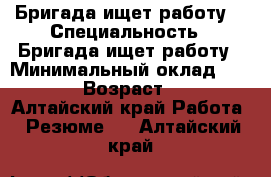 Бригада ищет работу  › Специальность ­ Бригада ищет работу › Минимальный оклад ­ 1 500 › Возраст ­ 36 - Алтайский край Работа » Резюме   . Алтайский край